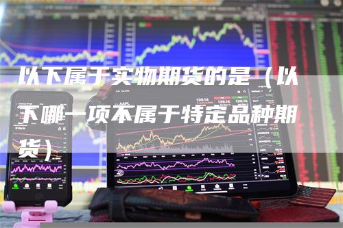 以下属于实物期货的是（以下哪一项不属于特定品种期货）