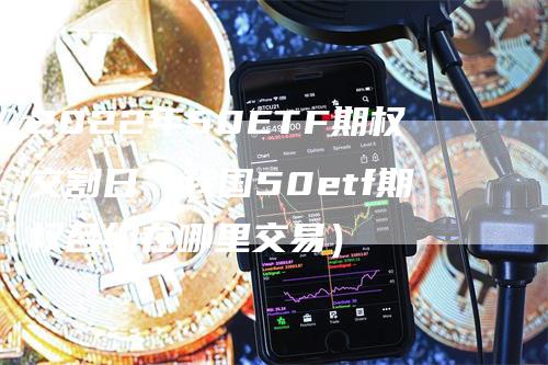 2022年50ETF期权交割日（我国50etf期权合约在哪里交易）