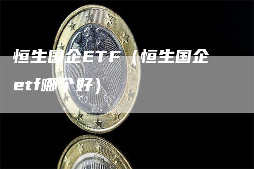 恒生国企ETF（恒生国企etf哪个好）