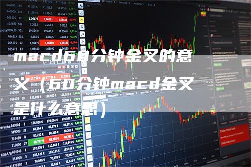macd60分钟金叉的意义（60分钟macd金叉是什么意思）