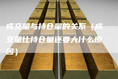 成交量与持仓量的关系（成交量比持仓量还要大什么原因）