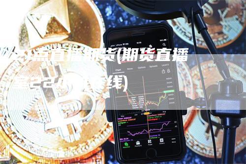 21点直播期货(期货直播室22小时在线)