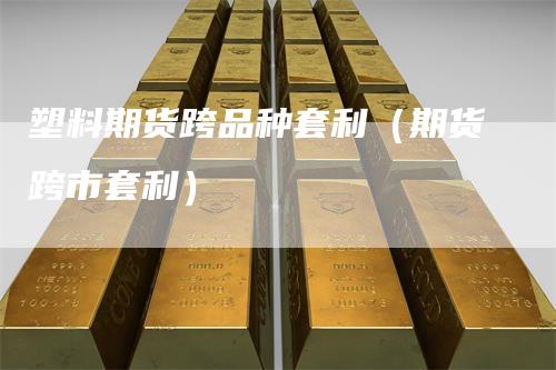 塑料期货跨品种套利（期货跨市套利）