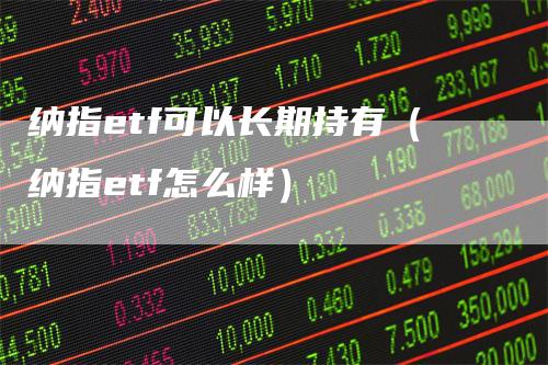 纳指etf可以长期持有（纳指etf怎么样）