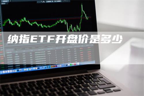 纳指ETF开盘价是多少