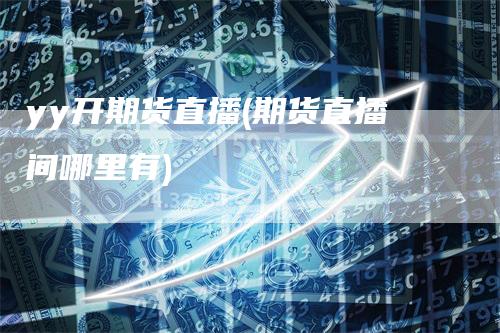 yy开期货直播(期货直播间哪里有)