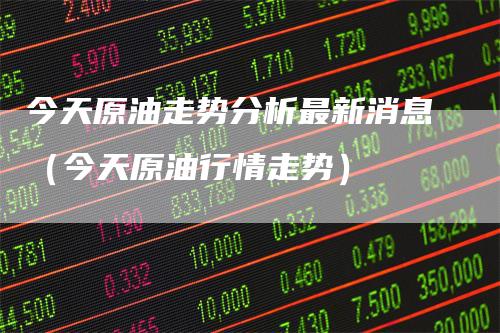 今天原油走势分析最新消息（今天原油行情走势）