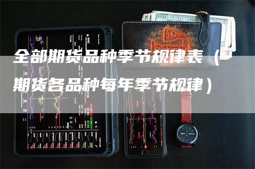 全部期货品种季节规律表（期货各品种每年季节规律）