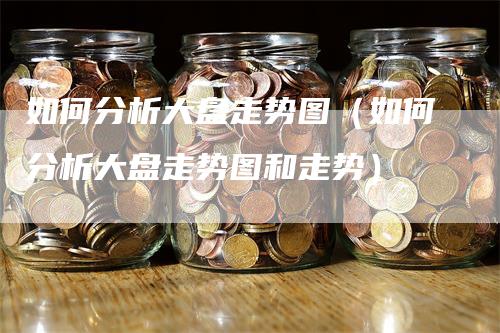 如何分析大盘走势图（如何分析大盘走势图和走势）