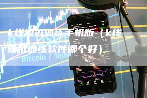 k线模拟训练手机版（k线模拟训练软件哪个好）