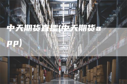 中天期货直播(中天期货app)