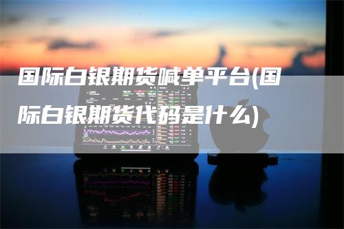 国际白银期货喊单平台(国际白银期货代码是什么)
