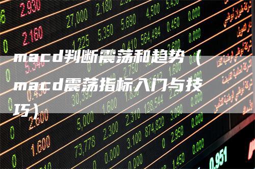 macd判断震荡和趋势（macd震荡指标入门与技巧）