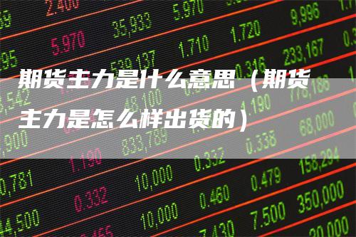 期货主力是什么意思（期货主力是怎么样出货的）