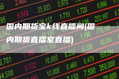 国内期货宝k线直播间(国内期货直播室直播)