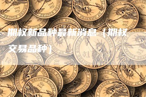 期权新品种最新消息（期权交易品种）