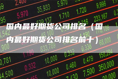 国内最好期货公司排名（国内最好期货公司排名前十）