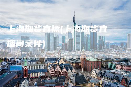 上海期货直播(上海期货直播间案件)