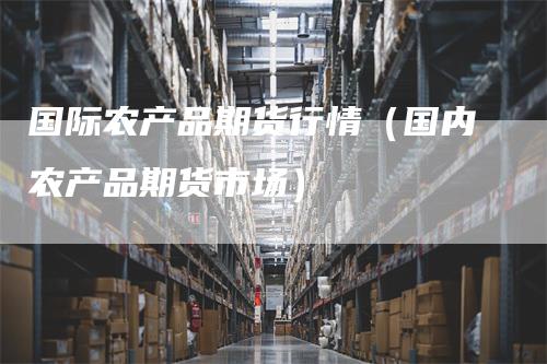 国际农产品期货行情(国内农产品期货市场)
