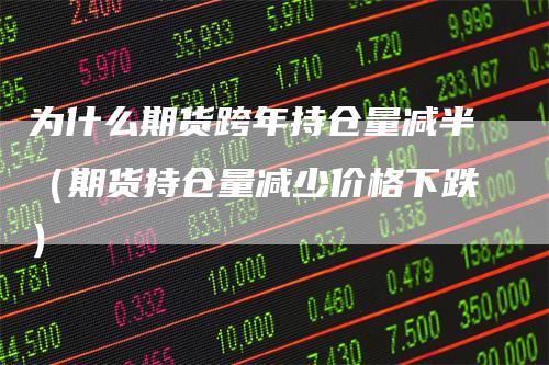 为什么期货跨年持仓量减半（期货持仓量减少价格下跌）