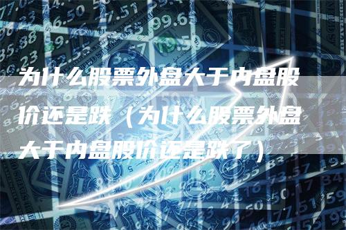 为什么股票外盘大于内盘股价还是跌（为什么股票外盘大于内盘股价还是跌了）