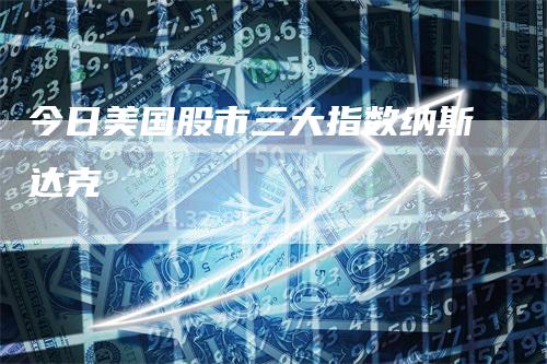 今日美国股市三大指数纳斯达克