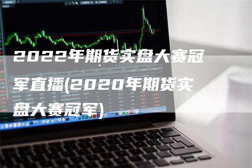 2022年期货实盘大赛冠军直播(2020年期货实盘大赛冠军)