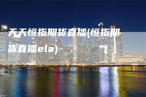 天天恒指期货直播(恒指期货直播ela)