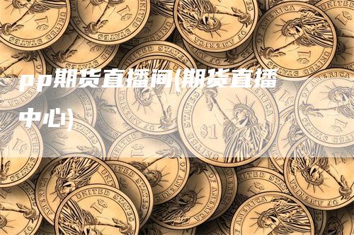 pp期货直播间(期货直播中心)