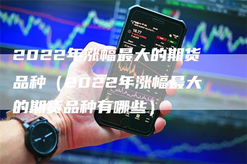 2022年涨幅最大的期货品种（2022年涨幅最大的期货品种有哪些）