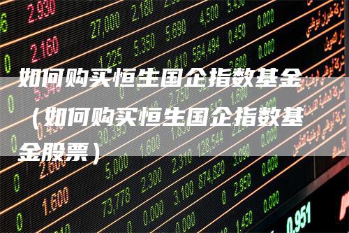 如何购买恒生国企指数基金（如何购买恒生国企指数基金股票）
