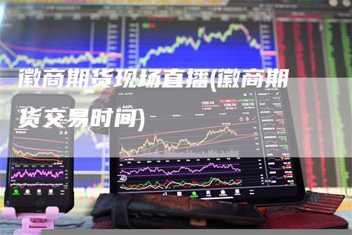 徽商期货现场直播(徽商期货交易时间)