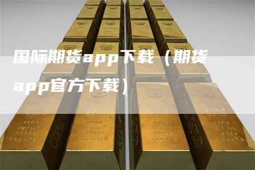 国际期货app下载（期货app官方下载）