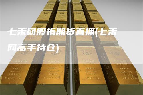 七禾网股指期货直播(七禾网高手持仓)