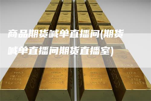 商品期货喊单直播间(期货喊单直播间期货直播室)