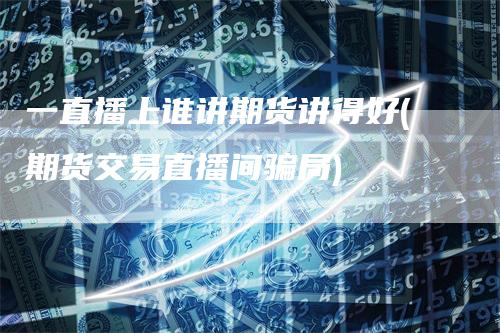 一直播上谁讲期货讲得好(期货交易直播间骗局)