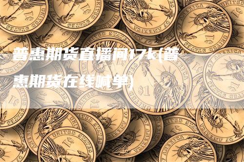 普惠期货直播间17k(普惠期货在线喊单)