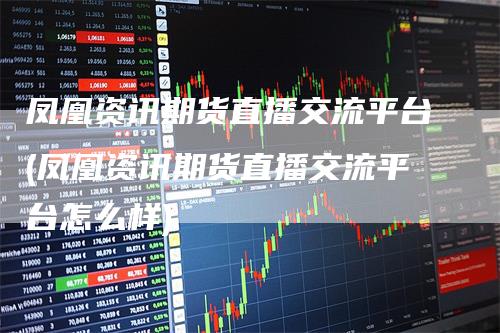 凤凰资讯期货直播交流平台(凤凰资讯期货直播交流平台怎么样)