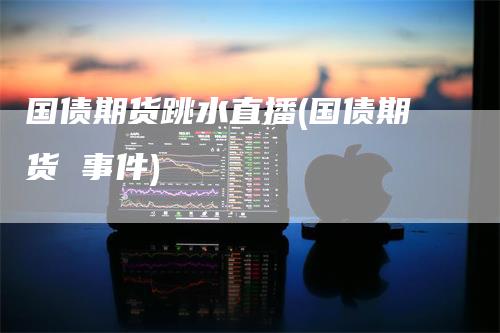 国债期货跳水直播(国债期货 事件)