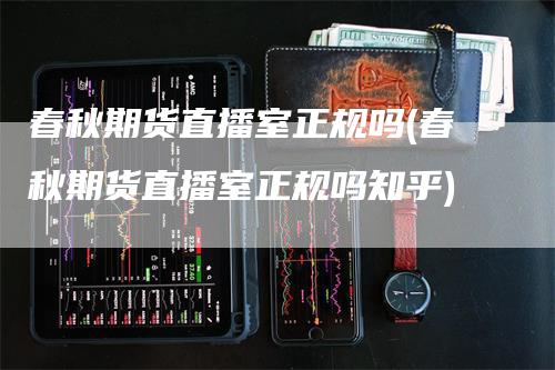 春秋期货直播室正规吗(春秋期货直播室正规吗知乎)