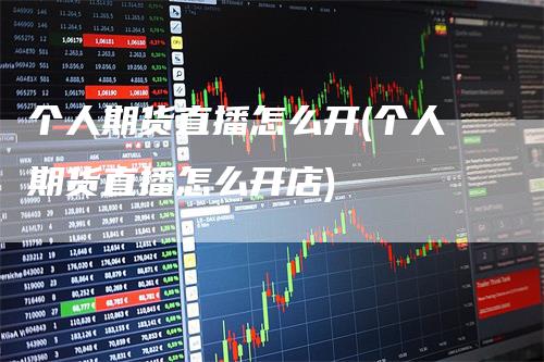 个人期货直播怎么开(个人期货直播怎么开店)