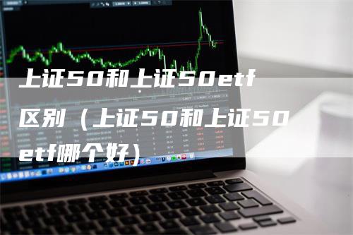 上证50和上证50etf区别（上证50和上证50etf哪个好）