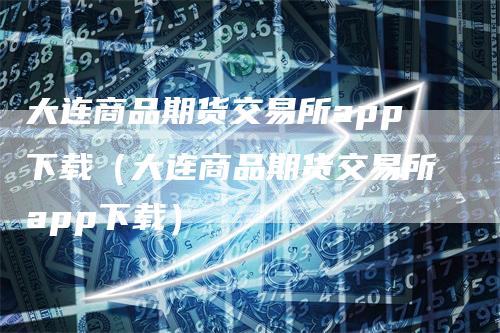 大连商品期货交易所app下载（大连商品期货交易所app下载）