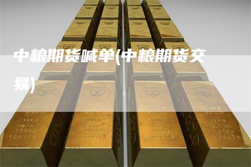中粮期货喊单(中粮期货交易)