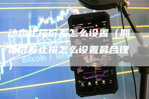 动态止损价差怎么设置（期货价差止损怎么设置最合理）