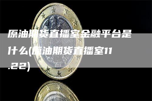 原油期货直播室金融平台是什么(原油期货直播室11.22)
