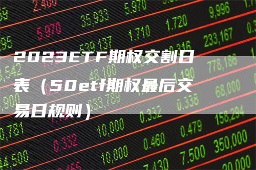 2023ETF期权交割日表（50etf期权最后交易日规则）