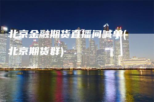 北京金融期货直播间喊单(北京期货群)