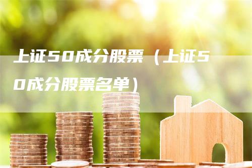 上证50成分股票（上证50成分股票名单）