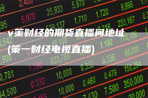 v策财经的期货直播间地址(策一财经电视直播)